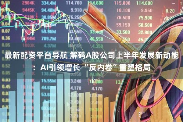 最新配资平台导航 解码A股公司上半年发展新动能：AI引领增长 “反内卷”重塑格局
