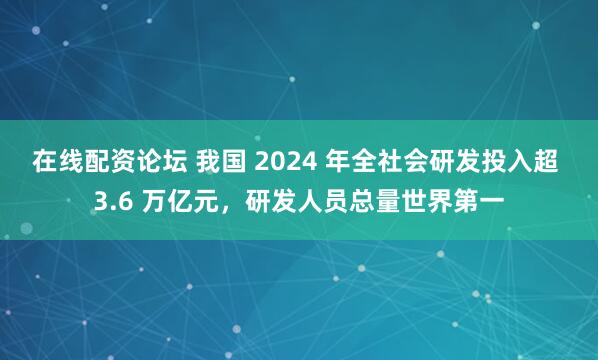 在线配资论坛 我国 2024 年全社会研发投入超 3.6 万亿元，研发人员总量世界第一