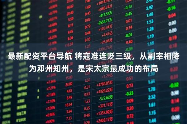 最新配资平台导航 将寇准连贬三级，从副宰相降为邓州知州，是宋太宗最成功的布局