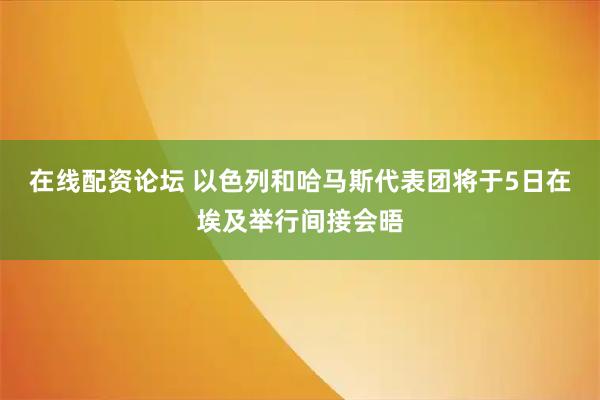 在线配资论坛 以色列和哈马斯代表团将于5日在埃及举行间接会晤