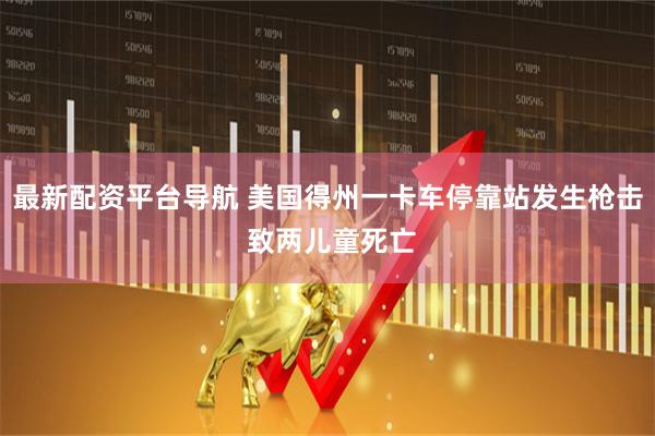 最新配资平台导航 美国得州一卡车停靠站发生枪击 致两儿童死亡