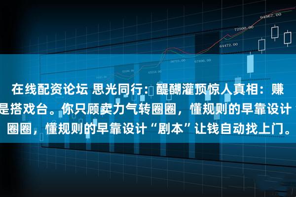 在线配资论坛 思光同行：醍醐灌顶惊人真相：赚钱从不是蒙眼拉磨，而是搭戏台。你只顾卖力气转圈圈，懂规则的早靠设计“剧本”让钱自动找上门。
