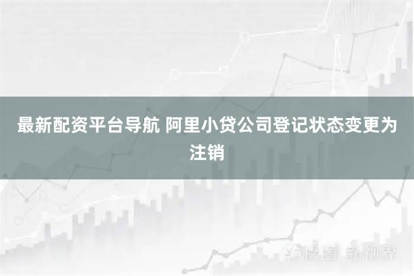 最新配资平台导航 阿里小贷公司登记状态变更为注销
