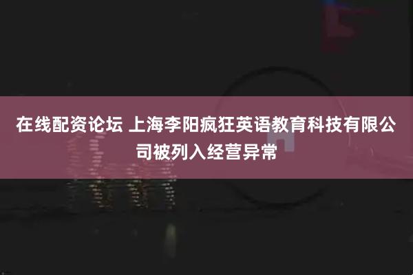 在线配资论坛 上海李阳疯狂英语教育科技有限公司被列入经营异常