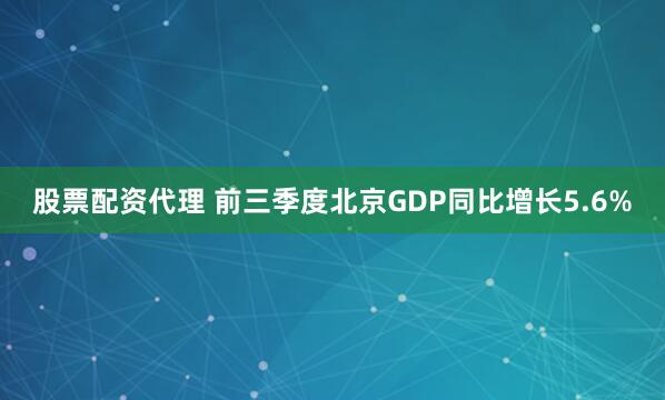 股票配资代理 前三季度北京GDP同比增长5.6%