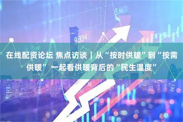 在线配资论坛 焦点访谈｜从“按时供暖”到“按需供暖” 一起看供暖背后的“民生温度”