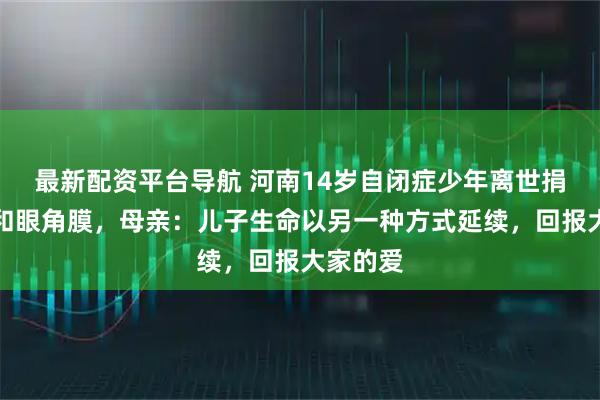 最新配资平台导航 河南14岁自闭症少年离世捐献器官和眼角膜，母亲：儿子生命以另一种方式延续，回报大家的爱