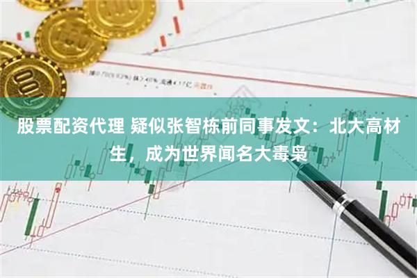 股票配资代理 疑似张智栋前同事发文：北大高材生，成为世界闻名大毒枭