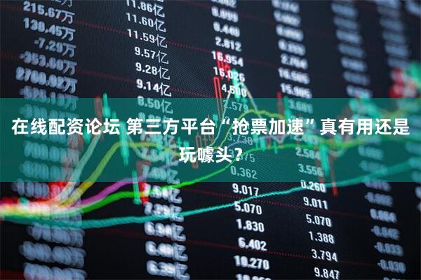 在线配资论坛 第三方平台“抢票加速”真有用还是玩噱头？