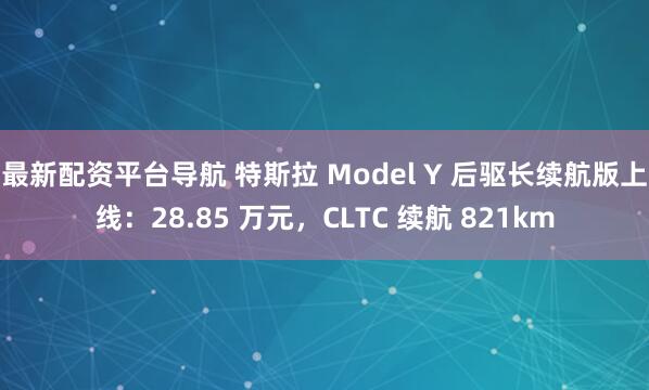 最新配资平台导航 特斯拉 Model Y 后驱长续航版上线：28.85 万元，CLTC 续航 821km