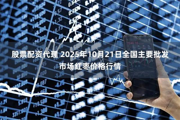 股票配资代理 2025年10月21日全国主要批发市场红枣价格行情