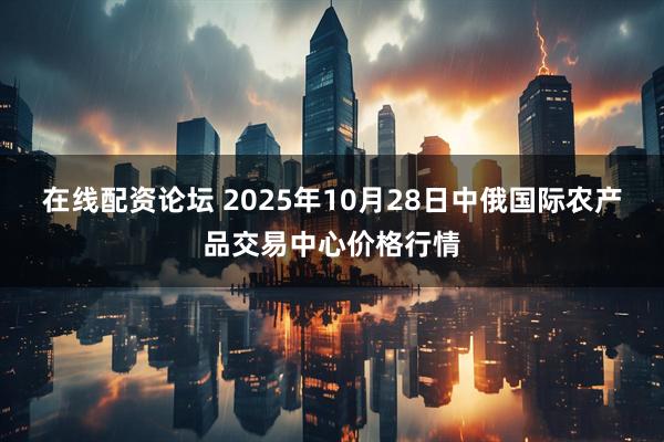 在线配资论坛 2025年10月28日中俄国际农产品交易中心价格行情