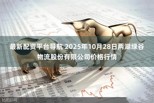 最新配资平台导航 2025年10月28日两湖绿谷物流股份有限公司价格行情