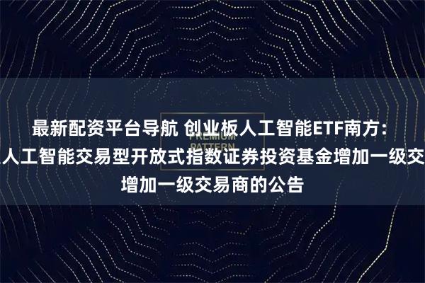 最新配资平台导航 创业板人工智能ETF南方: 南方创业板人工智能交易型开放式指数证券投资基金增加一级交易商的公告