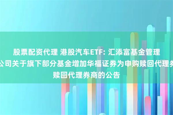 股票配资代理 港股汽车ETF: 汇添富基金管理股份有限公司关于旗下部分基金增加华福证券为申购赎回代理券商的公告