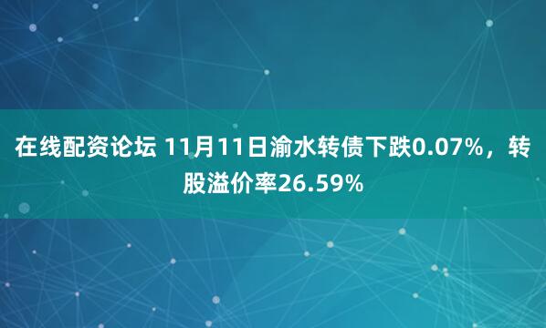 在线配资论坛 11月11日渝水转债下跌0.07%，转股溢价率26.59%