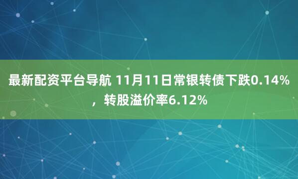最新配资平台导航 11月11日常银转债下跌0.14%，转股溢价率6.12%