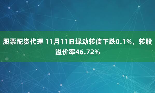 股票配资代理 11月11日绿动转债下跌0.1%，转股溢价率46.72%