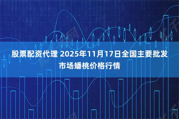 股票配资代理 2025年11月17日全国主要批发市场蟠桃价格行情