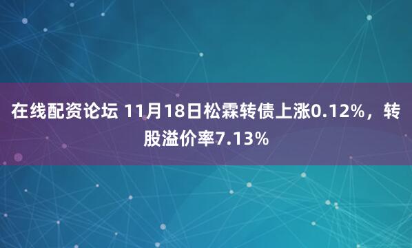 在线配资论坛 11月18日松霖转债上涨0.12%，转股溢价率7.13%