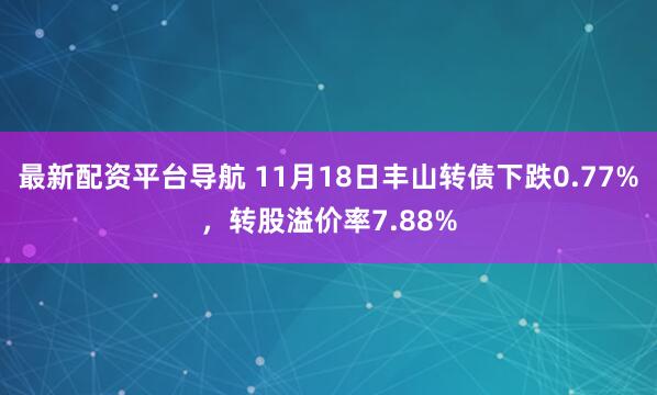 最新配资平台导航 11月18日丰山转债下跌0.77%，转股溢价率7.88%