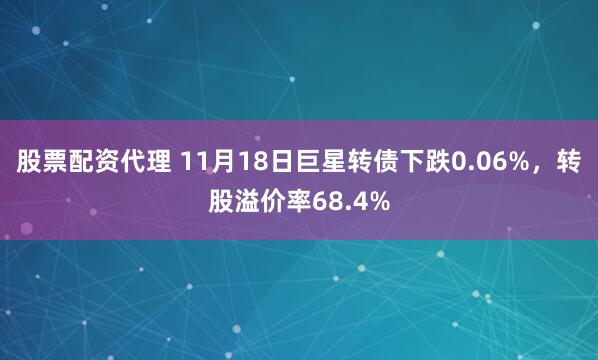 股票配资代理 11月18日巨星转债下跌0.06%，转股溢价率68.4%