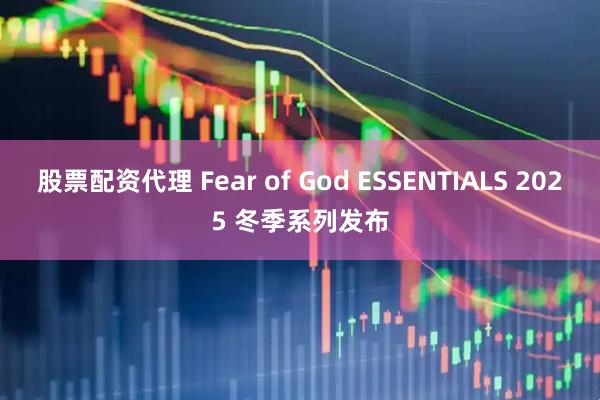 股票配资代理 Fear of God ESSENTIALS 2025 冬季系列发布
