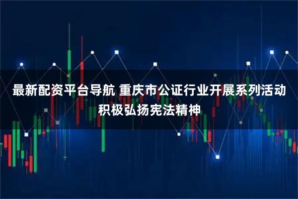 最新配资平台导航 重庆市公证行业开展系列活动积极弘扬宪法精神