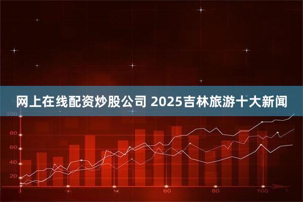 网上在线配资炒股公司 2025吉林旅游十大新闻