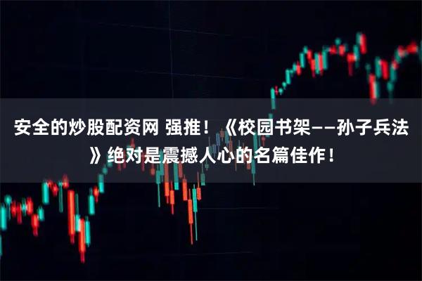 安全的炒股配资网 强推！《校园书架――孙子兵法》绝对是震撼人心的名篇佳作！
