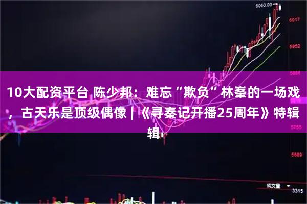 10大配资平台 陈少邦：难忘“欺负”林峯的一场戏，古天乐是顶级偶像 | 《寻秦记开播25周年》特辑