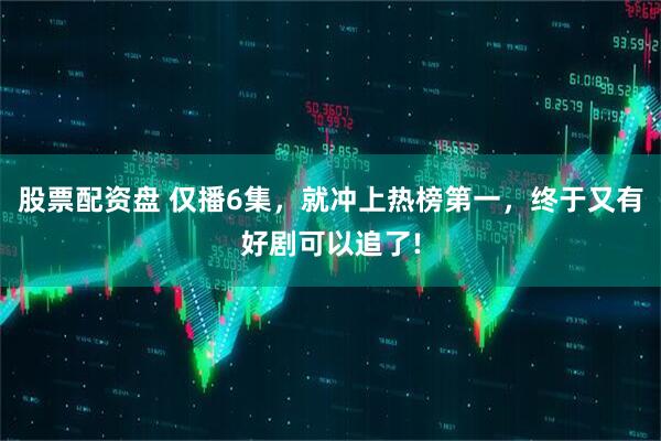 股票配资盘 仅播6集，就冲上热榜第一，终于又有好剧可以追了!