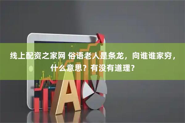 线上配资之家网 俗语老人是条龙，向谁谁家穷，什么意思？有没有道理？