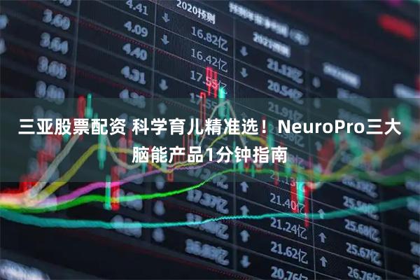三亚股票配资 科学育儿精准选！NeuroPro三大脑能产品1分钟指南