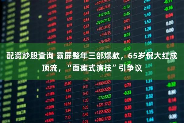 配资炒股查询 霸屏整年三部爆款，65岁倪大红成顶流，“面瘫式演技”引争议