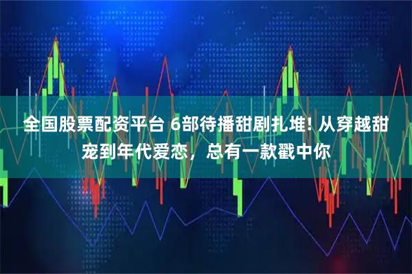 全国股票配资平台 6部待播甜剧扎堆! 从穿越甜宠到年代爱恋，总有一款戳中你