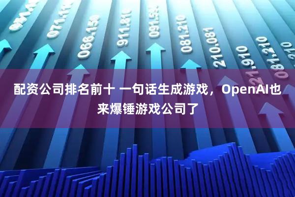 配资公司排名前十 一句话生成游戏，OpenAI也来爆锤游戏公司了