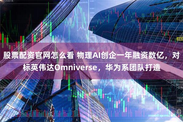 股票配资官网怎么看 物理AI创企一年融资数亿，对标英伟达Omniverse，华为系团队打造