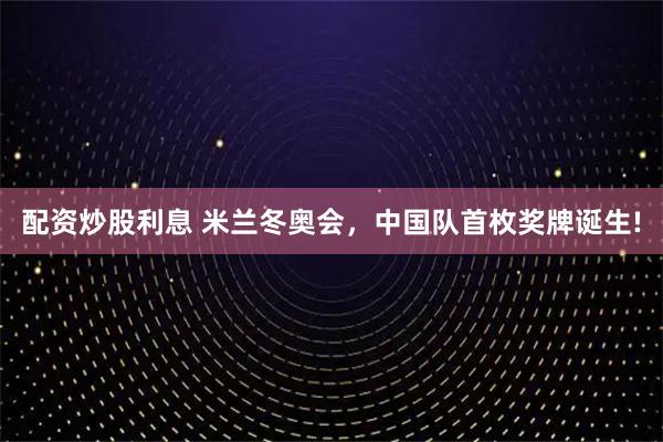 配资炒股利息 米兰冬奥会，中国队首枚奖牌诞生!