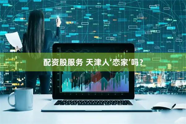 配资股服务 天津人‘恋家’吗？