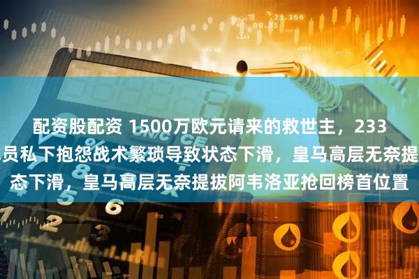 配资股配资 1500万欧元请来的救世主，233天被更衣室联手做掉，球员私下抱怨战术繁琐导致状态下滑，皇马高层无奈提拔阿韦洛亚抢回榜首位置