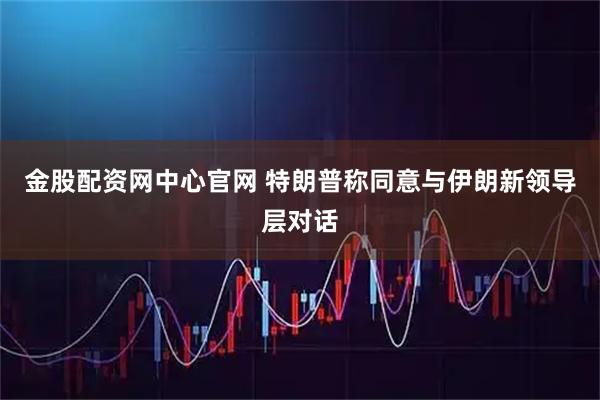金股配资网中心官网 特朗普称同意与伊朗新领导层对话
