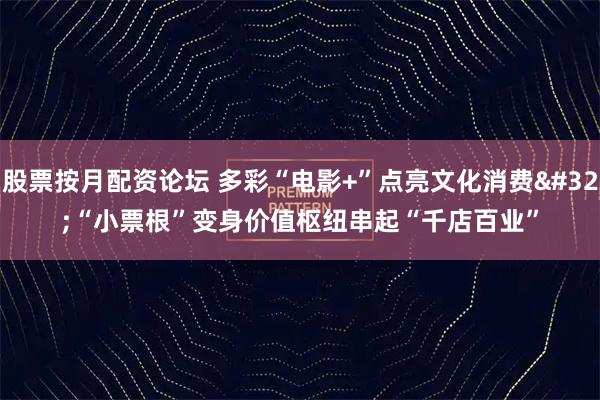 股票按月配资论坛 多彩“电影+”点亮文化消费 “小票根”变身价值枢纽串起“千店百业”