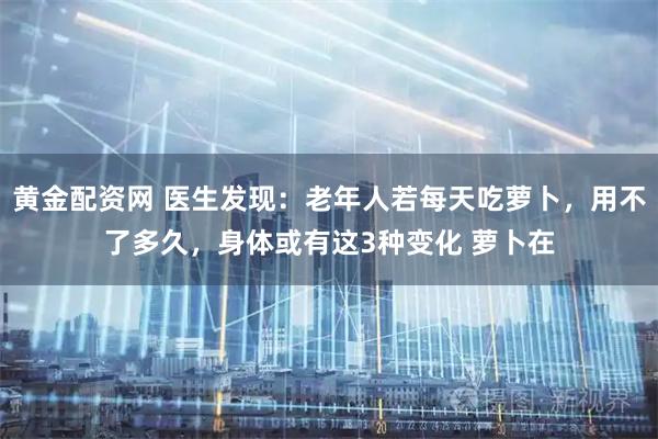 黄金配资网 医生发现:老年人若每天吃萝卜,用不了多久,身体或有这3种变化 萝卜在