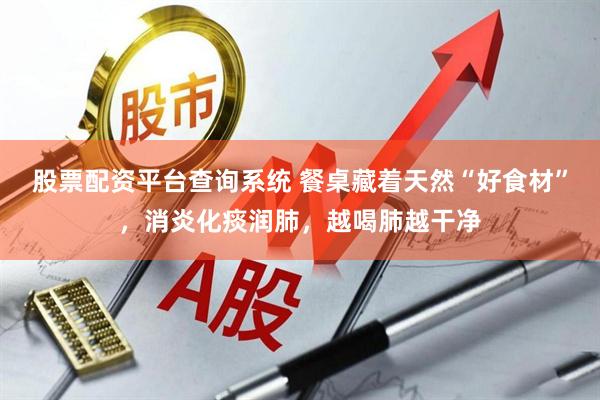 股票配资平台查询系统 餐桌藏着天然“好食材”，消炎化痰润肺，越喝肺越干净