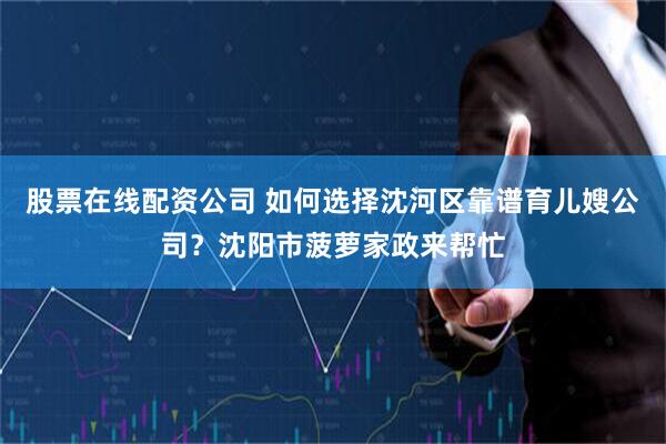 股票在线配资公司 如何选择沈河区靠谱育儿嫂公司？沈阳市菠萝家政来帮忙