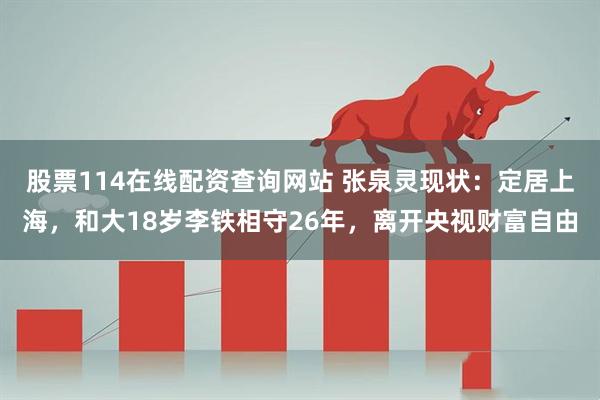 股票114在线配资查询网站 张泉灵现状：定居上海，和大18岁李铁相守26年，离开央视财富自由