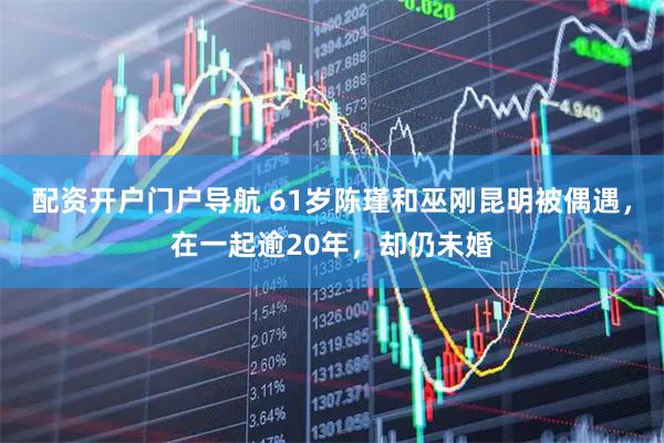 配资开户门户导航 61岁陈瑾和巫刚昆明被偶遇，在一起逾20年，却仍未婚