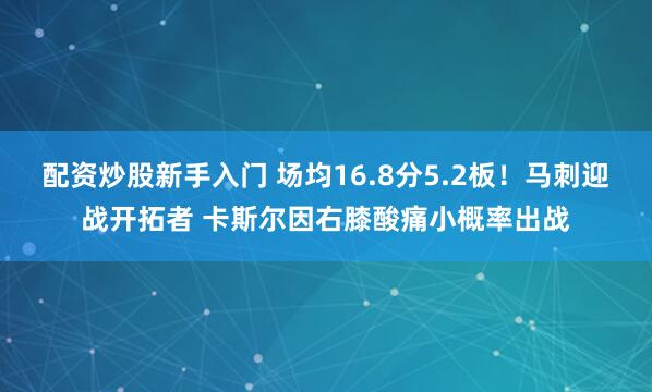 配资炒股新手入门 场均16.8分5.2板！马刺迎战开拓者 卡斯尔因右膝酸痛小概率出战