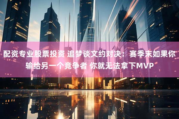 配资专业股票投资 追梦谈文约对决：赛季末如果你输给另一个竞争者 你就无法拿下MVP